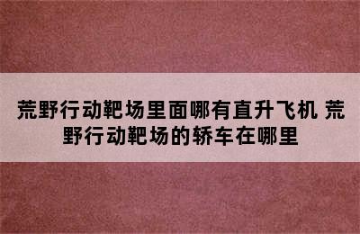 荒野行动靶场里面哪有直升飞机 荒野行动靶场的轿车在哪里